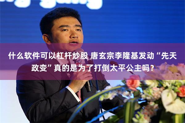 什么软件可以杠杆炒股 唐玄宗李隆基发动“先天政变”真的是为了打倒太平公主吗？