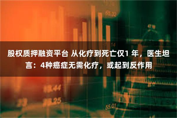 股权质押融资平台 从化疗到死亡仅1 年，医生坦言：4种癌症无需化疗，或起到反作用
