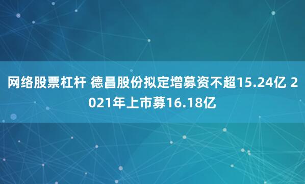 网络股票杠杆 德昌股份拟定增募资不超15.24亿 2021年上市募16.18亿