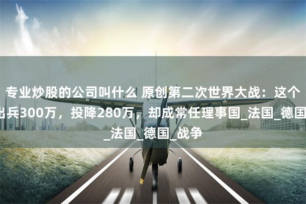 专业炒股的公司叫什么 原创第二次世界大战：这个国家出兵300万，投降280万，却成常任理事国_法国_德国_战争