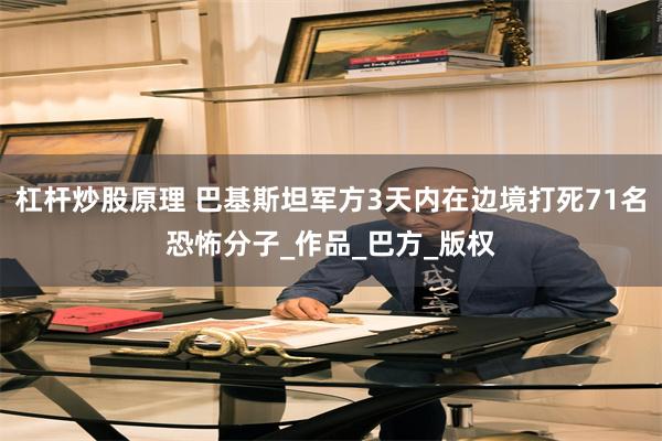 杠杆炒股原理 巴基斯坦军方3天内在边境打死71名恐怖分子_作品_巴方_版权