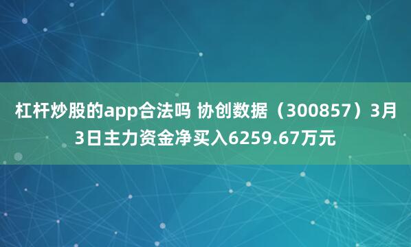 杠杆炒股的app合法吗 协创数据（300857）3月3日主力资金净买入6259.67万元