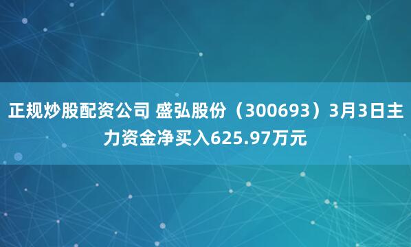 正规炒股配资公司 盛弘股份（300693）3月3日主力资金净买入625.97万元