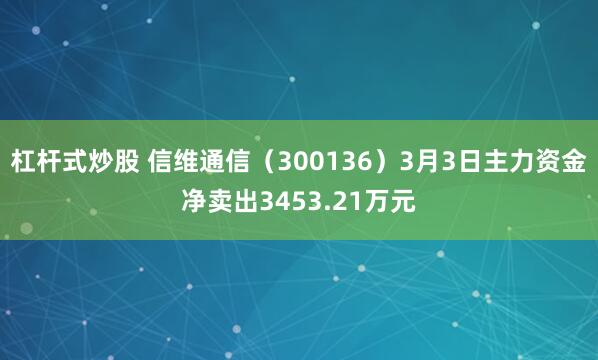 杠杆式炒股 信维通信（300136）3月3日主力资金净卖出3453.21万元