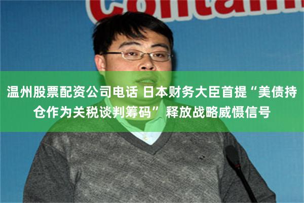 温州股票配资公司电话 日本财务大臣首提“美债持仓作为关税谈判筹码” 释放战略威慑信号