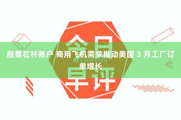 股票杠杆账户 商用飞机需求推动美国 3 月工厂订单增长