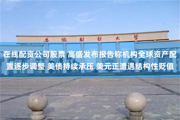 在线配资公司股票 高盛发布报告称机构全球资产配置逐步调整 美债持续承压 美元正遭遇结构性贬值