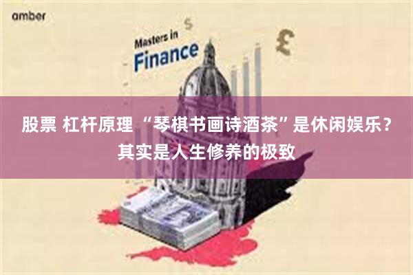 股票 杠杆原理 “琴棋书画诗酒茶”是休闲娱乐？其实是人生修养的极致