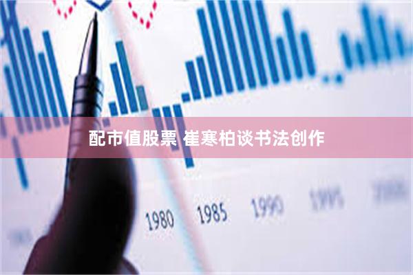 配市值股票 崔寒柏谈书法创作