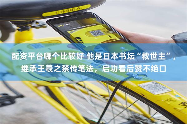 配资平台哪个比较好 他是日本书坛“救世主”，继承王羲之禁传笔法，启功看后赞不绝口