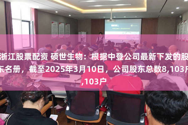 浙江股票配资 硕世生物：根据中登公司最新下发的股东名册，截至2025年3月10日，公司股东总数8,103户