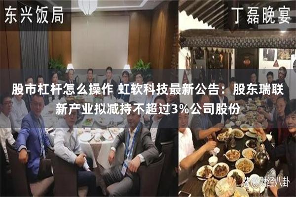 股市杠杆怎么操作 虹软科技最新公告：股东瑞联新产业拟减持不超过3%公司股份