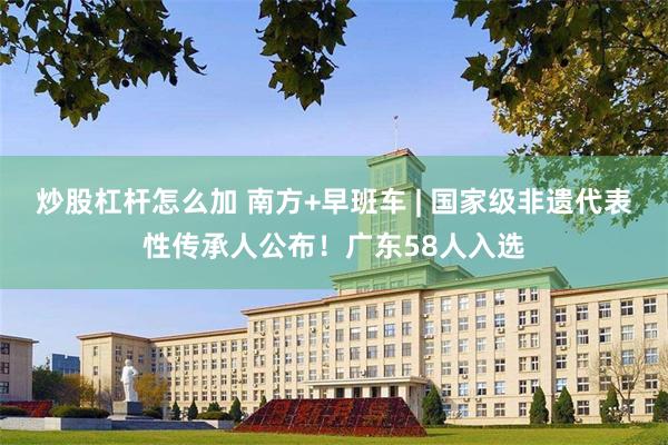 炒股杠杆怎么加 南方+早班车 | 国家级非遗代表性传承人公布！广东58人入选