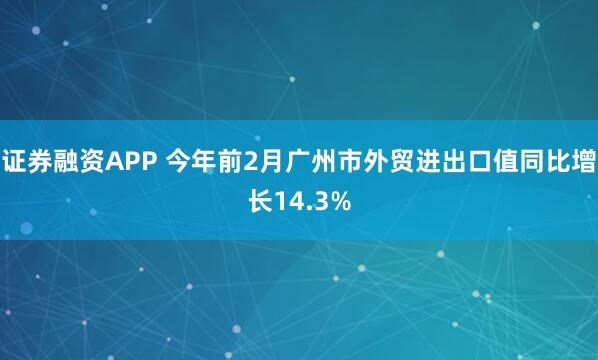 证券融资APP 今年前2月广州市外贸进出口值同比增长14.3%
