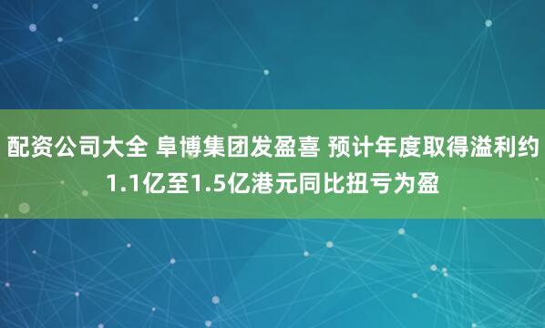 配资公司大全 阜博集团发盈喜 预计年度取得溢利约1.1亿至1.5亿港元同比扭亏为盈