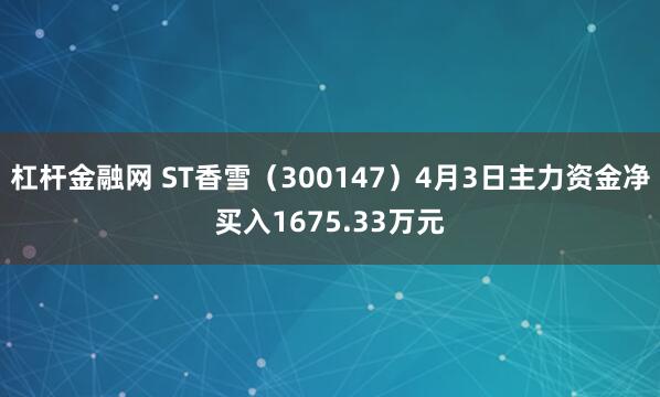杠杆金融网 ST香雪（300147）4月3日主力资金净买入1675.33万元