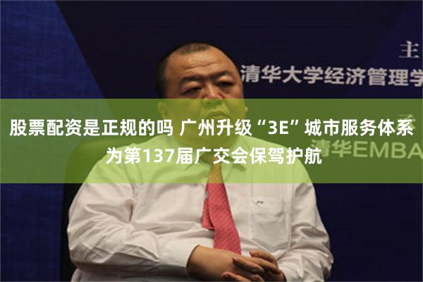 股票配资是正规的吗 广州升级“3E”城市服务体系 为第137届广交会保驾护航