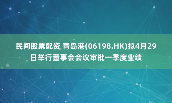 民间股票配资 青岛港(06198.HK)拟4月29日举行董事会会议审批一季度业绩