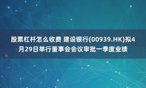 股票杠杆怎么收费 建设银行(00939.HK)拟4月29日举行董事会会议审批一季度业绩