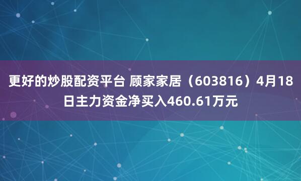 更好的炒股配资平台 顾家家居（603816）4月18日主力资金净买入460.61万元