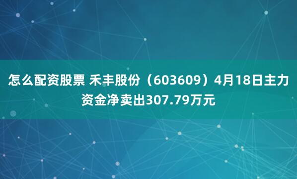 怎么配资股票 禾丰股份（603609）4月18日主力资金净卖出307.79万元