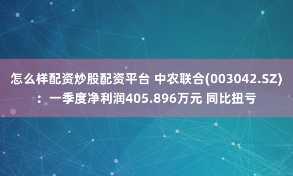 怎么样配资炒股配资平台 中农联合(003042.SZ)：一季度净利润405.896万元 同比扭亏