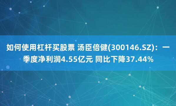 如何使用杠杆买股票 汤臣倍健(300146.SZ)：一季度净利润4.55亿元 同比下降37.44%