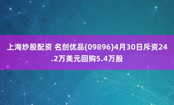 上海炒股配资 名创优品(09896)4月30日斥资24.2万美元回购5.4万股