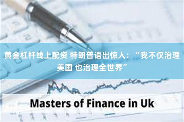 黄金杠杆线上配资 特朗普语出惊人：“我不仅治理美国 也治理全世界”