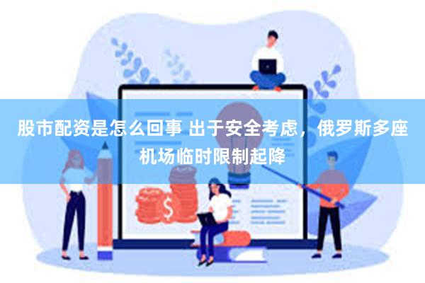 股市配资是怎么回事 出于安全考虑，俄罗斯多座机场临时限制起降