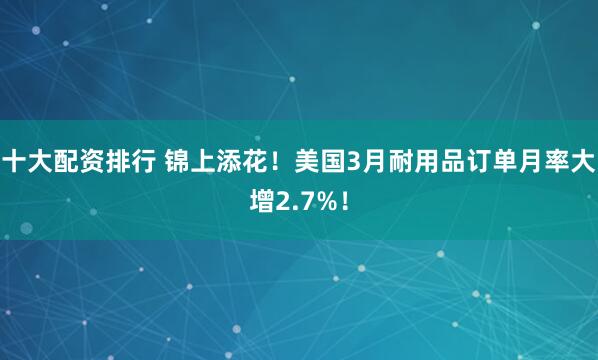 十大配资排行 锦上添花！美国3月耐用品订单月率大增2.7%！