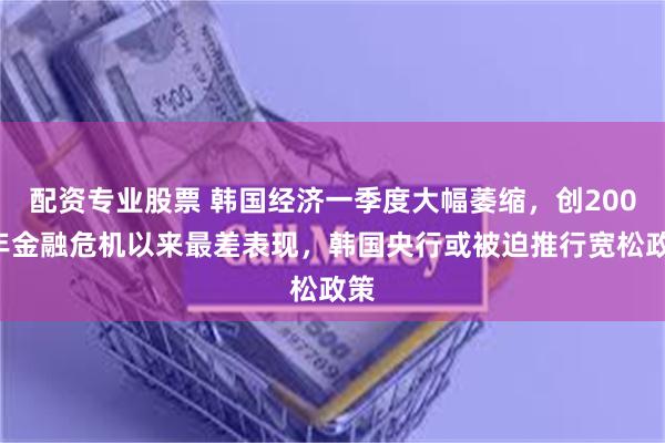 配资专业股票 韩国经济一季度大幅萎缩，创2008年金融危机以来最差表现，韩国央行或被迫推行宽松政策