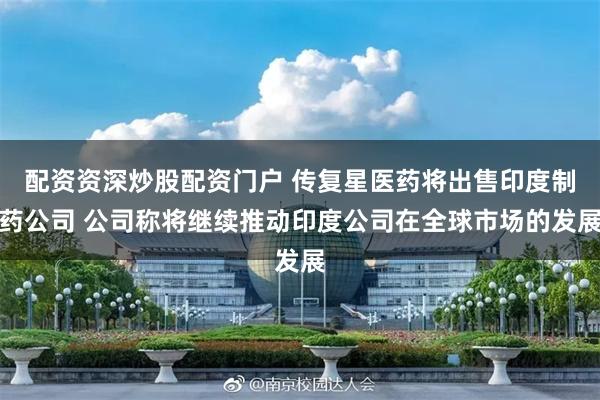 配资资深炒股配资门户 传复星医药将出售印度制药公司 公司称将继续推动印度公司在全球市场的发展