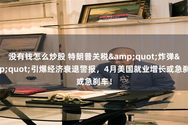 没有钱怎么炒股 特朗普关税&quot;炸弹&quot;引爆经济衰退警报，4月美国就业增长或急刹车！