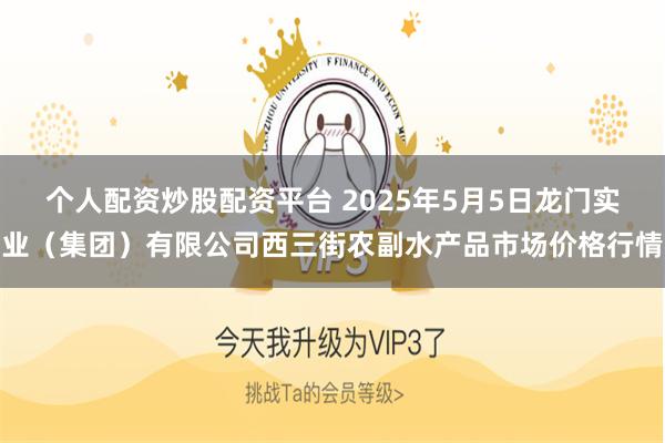 个人配资炒股配资平台 2025年5月5日龙门实业(集团)有限公司西三街农副水产品市场价格行情