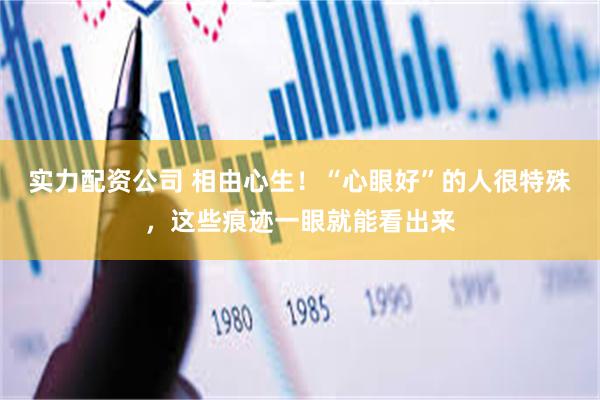 实力配资公司 相由心生！“心眼好”的人很特殊，这些痕迹一眼就能看出来