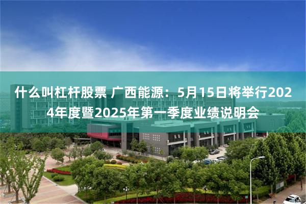 什么叫杠杆股票 广西能源：5月15日将举行2024年度暨2025年第一季度业绩说明会