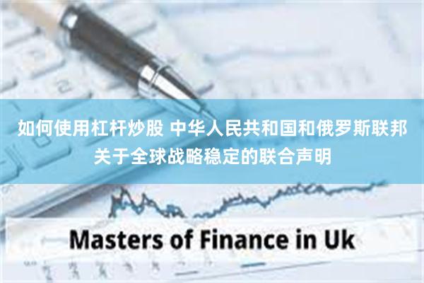 如何使用杠杆炒股 中华人民共和国和俄罗斯联邦关于全球战略稳定的联合声明