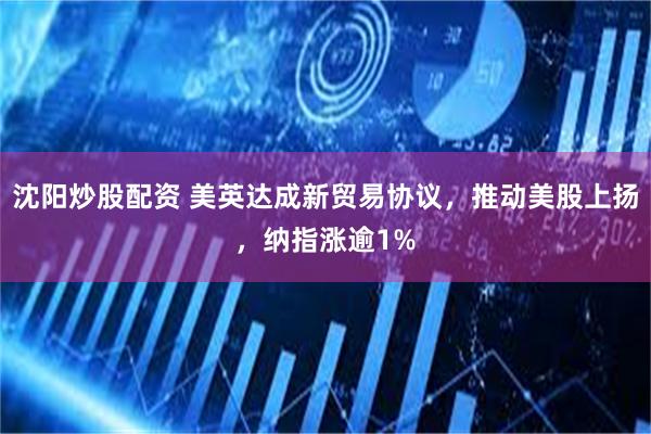 沈阳炒股配资 美英达成新贸易协议，推动美股上扬，纳指涨逾1%