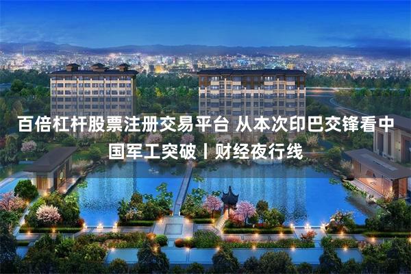 百倍杠杆股票注册交易平台 从本次印巴交锋看中国军工突破丨财经夜行线