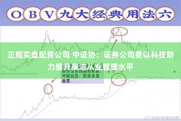 正规实盘配资公司 中证协：证券公司要以科技助力提升廉洁从业管理水平