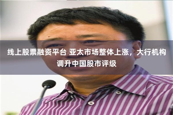 线上股票融资平台 亚太市场整体上涨，大行机构调升中国股市评级