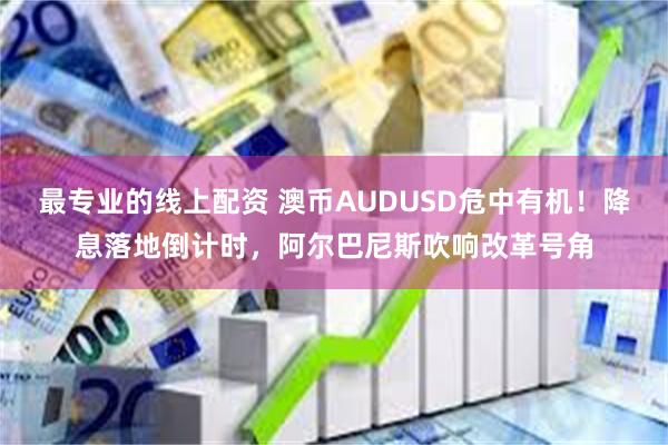 最专业的线上配资 澳币AUDUSD危中有机！降息落地倒计时，阿尔巴尼斯吹响改革号角