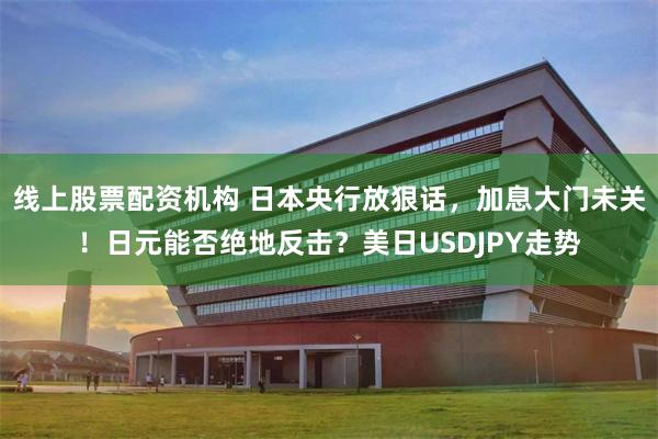 线上股票配资机构 日本央行放狠话，加息大门未关！日元能否绝地反击？美日USDJPY走势