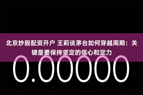 北京炒股配资开户 王莉谈茅台如何穿越周期：关键是要保持坚定的信心和定力