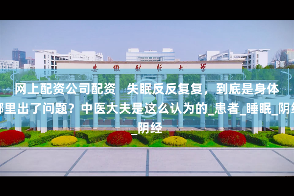 网上配资公司配资   失眠反反复复，到底是身体哪里出了问题？中医大夫是这么认为的_患者_睡眠_阴经