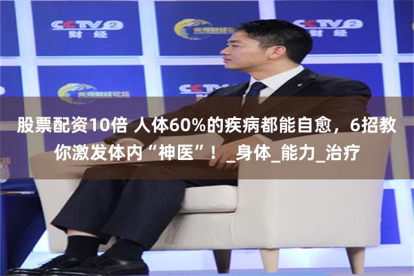 股票配资10倍 人体60%的疾病都能自愈，6招教你激发体内“神医”！_身体_能力_治疗
