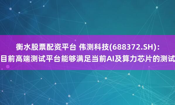 衡水股票配资平台 伟测科技(688372.SH)：目前高端测试平台能够满足当前AI及算力芯片的测试