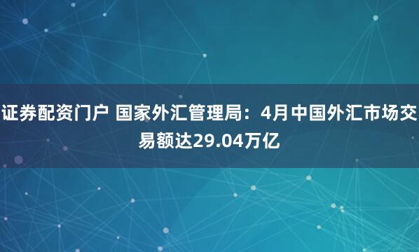 证券配资门户 国家外汇管理局：4月中国外汇市场交易额达29.04万亿