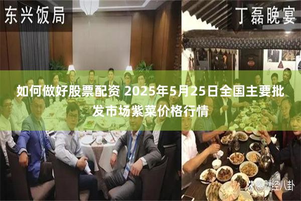 如何做好股票配资 2025年5月25日全国主要批发市场紫菜价格行情